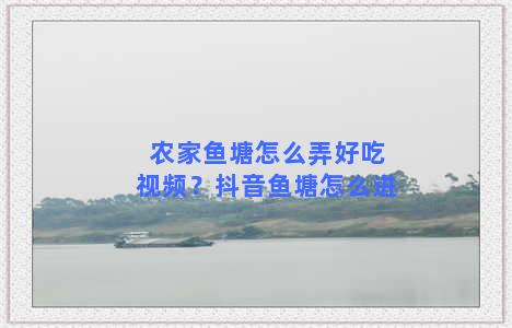 农家鱼塘怎么弄好吃视频？抖音鱼塘怎么进