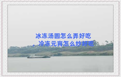 冰冻汤圆怎么弄好吃，冷冻元宵怎么炒好吃