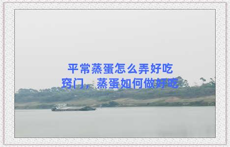 平常蒸蛋怎么弄好吃窍门，蒸蛋如何做好吃