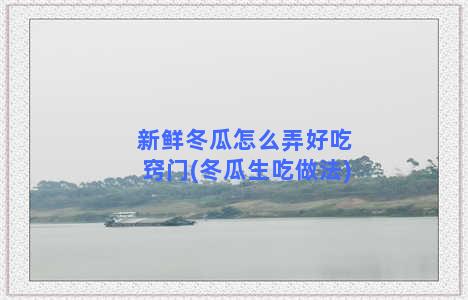 新鲜冬瓜怎么弄好吃窍门(冬瓜生吃做法)