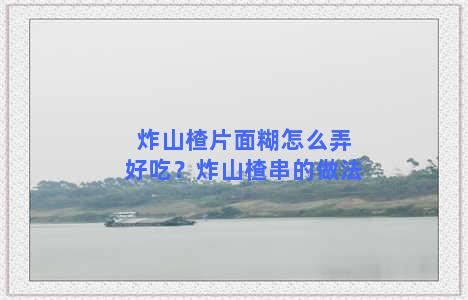 炸山楂片面糊怎么弄好吃？炸山楂串的做法