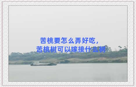 苦桃要怎么弄好吃，苦桃树可以嫁接什么树