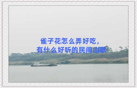 雀子花怎么弄好吃，有什么好听的民间山歌