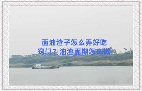 面油渣子怎么弄好吃窍门？油渣面糊怎么做